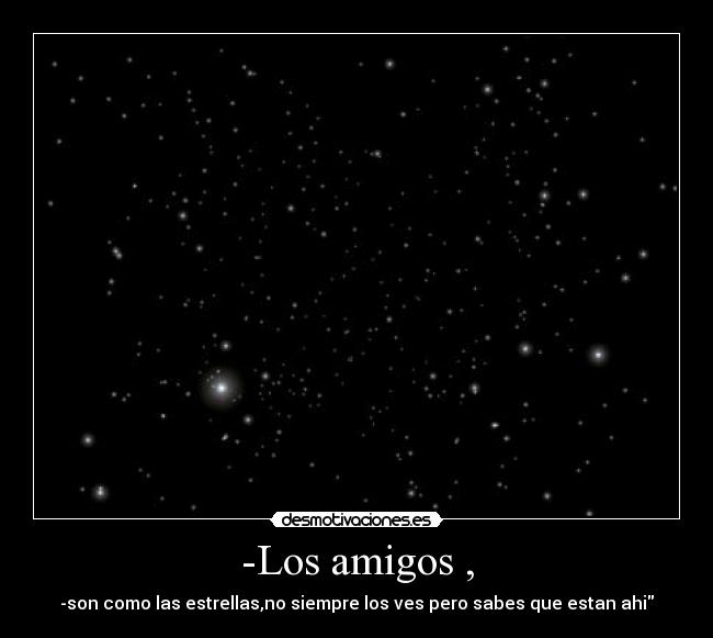 -Los amigos , - -son como las estrellas,no siempre los ves pero sabes que estan ahi