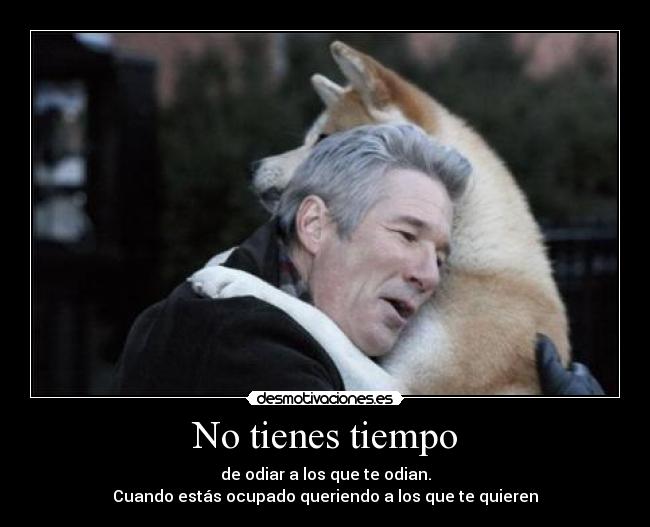 No tienes tiempo - de odiar a los que te odian.
Cuando estás ocupado queriendo a los que te quieren