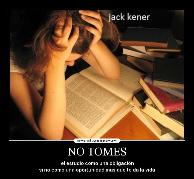 NO TOMES - el estudio como una obligación
si no como una oportunidad mas que te da la vida