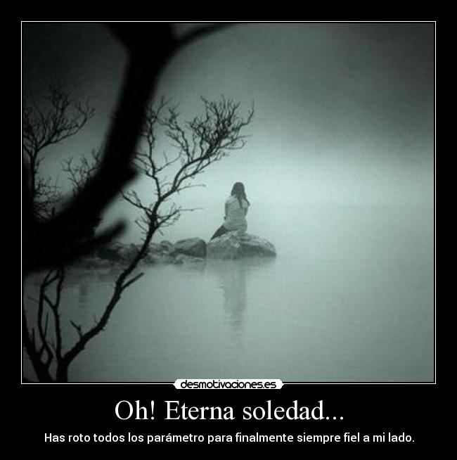 Oh! Eterna soledad... - Has roto todos los parámetro para finalmente siempre fiel a mi lado.