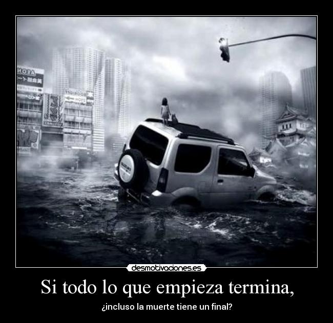 Si todo lo que empieza termina, - ¿incluso la muerte tiene un final?