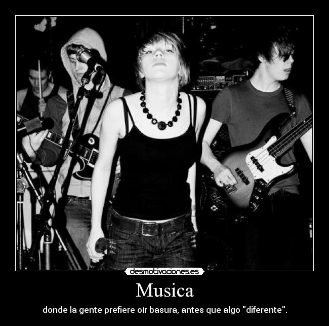 Musica - donde la gente prefiere oír basura, antes que algo diferente.