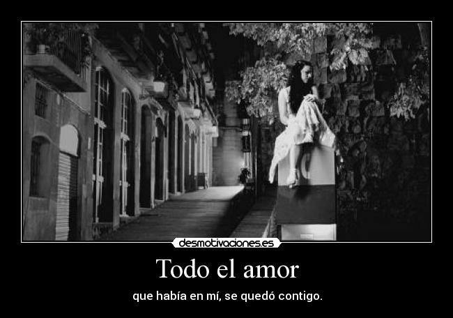 Todo el amor - que había en mí, se quedó contigo.