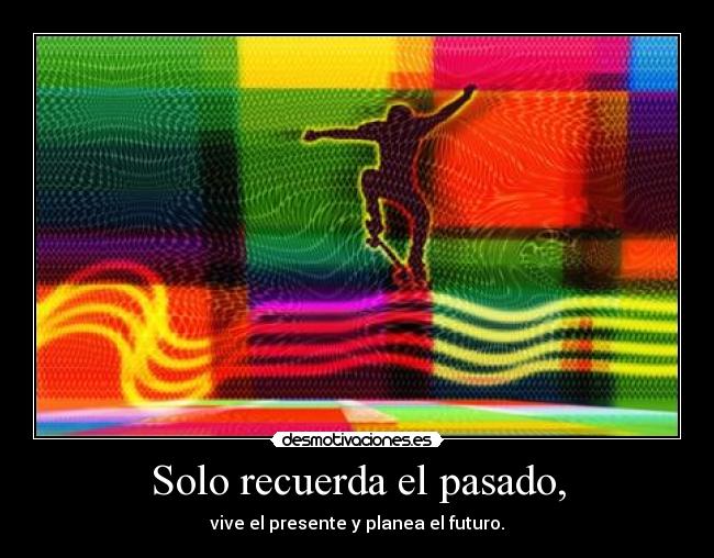 Solo recuerda el pasado, - vive el presente y planea el futuro.