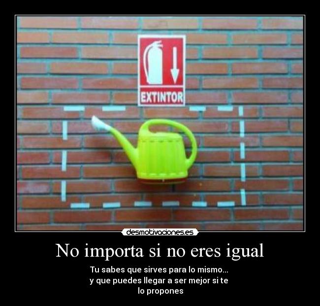 No importa si no eres igual - Tu sabes que sirves para lo mismo...
y que puedes llegar a ser mejor si te
lo propones
