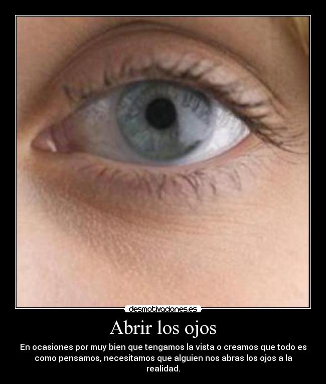 Abrir los ojos - En ocasiones por muy bien que tengamos la vista o creamos que todo es
como pensamos, necesitamos que alguien nos abras los ojos a la
realidad.
