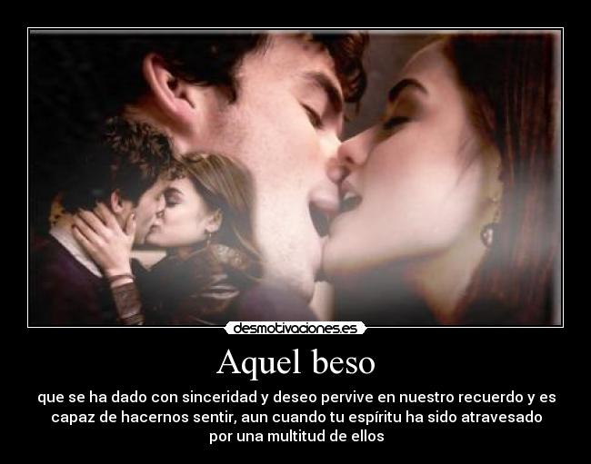 Aquel beso - que se ha dado con sinceridad y deseo pervive en nuestro recuerdo y es
capaz de hacernos sentir, aun cuando tu espíritu ha sido atravesado
por una multitud de ellos