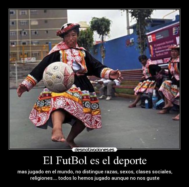 El FutBol es el deporte - mas jugado en el mundo, no distingue razas, sexos, clases sociales,
religiones.... todos lo hemos jugado aunque no nos guste