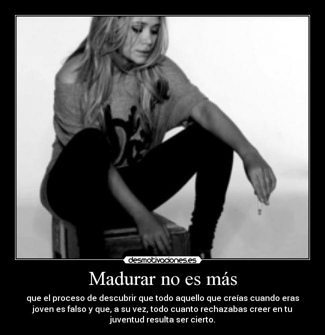 Madurar no es más - que el proceso de descubrir que todo aquello que creías cuando eras
joven es falso y que, a su vez, todo cuanto rechazabas creer en tu
juventud resulta ser cierto.