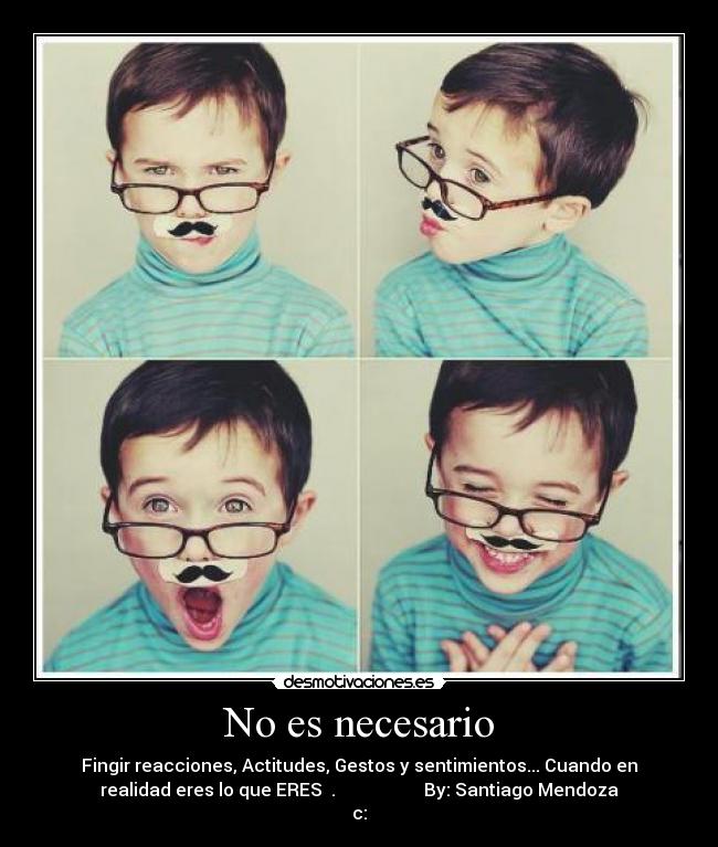 No es necesario - Fingir reacciones, Actitudes, Gestos y sentimientos... Cuando en
realidad eres lo que ERES ♥.                    By: Santiago Mendoza
c: