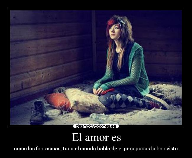 El amor es - como los fantasmas, todo el mundo habla de él pero pocos lo han visto.