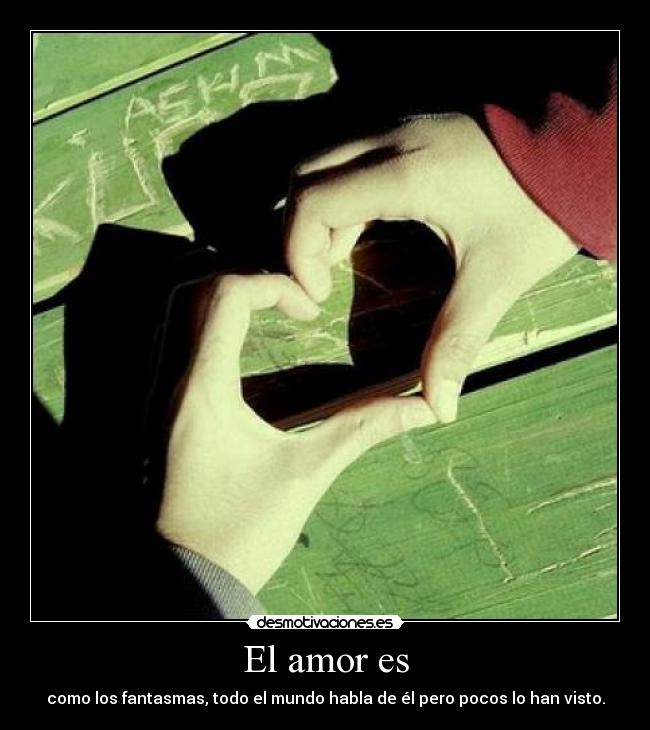 El amor es - como los fantasmas, todo el mundo habla de él pero pocos lo han visto.