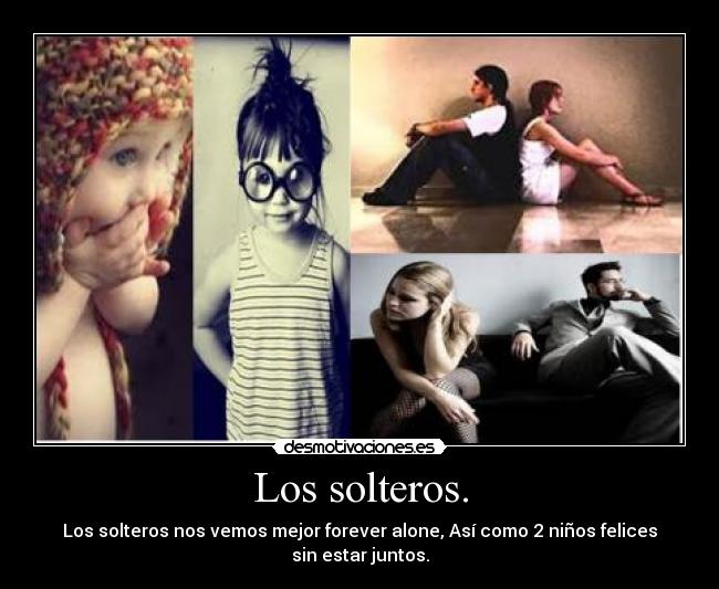 Los solteros. - Los solteros nos vemos mejor forever alone, Así como 2 niños felices sin estar juntos.