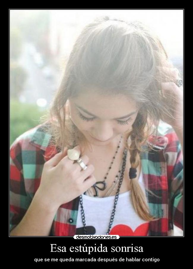 Esa estúpida sonrisa - que se me queda marcada después de hablar contigo
