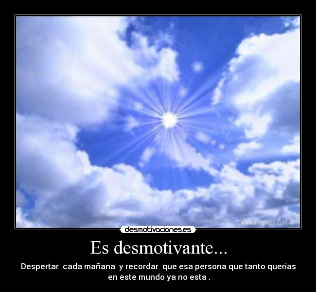 Es desmotivante... - Despertar  cada mañana  y recordar  que esa persona que tanto querias
 en este mundo ya no esta .