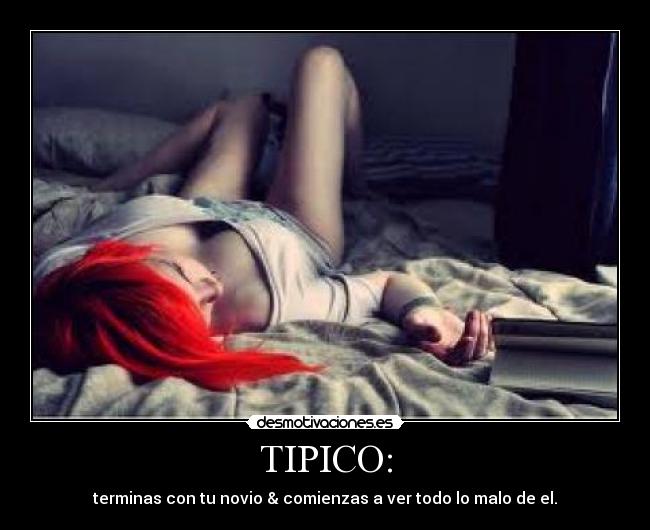 TIPICO: - terminas con tu novio & comienzas a ver todo lo malo de el.