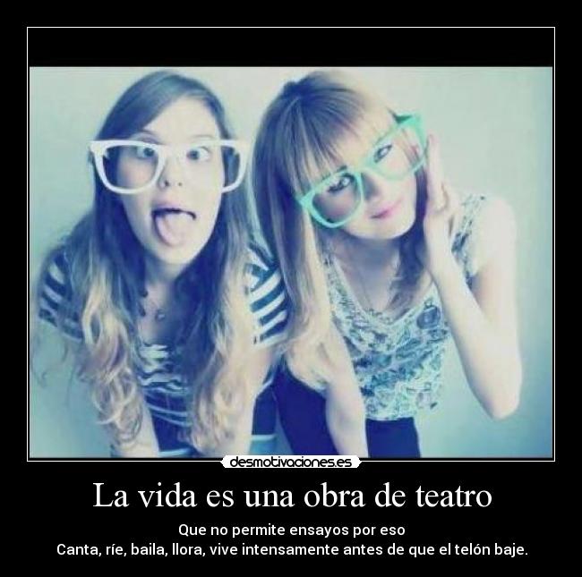 La vida es una obra de teatro - Que no permite ensayos por eso
Canta, ríe, baila, llora, vive intensamente antes de que el telón baje.