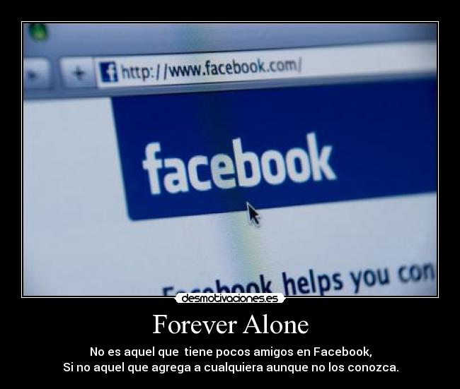 Forever Alone - No es aquel que tiene pocos amigos en Facebook,
Si no aquel que agrega a cualquiera aunque no los conozca.