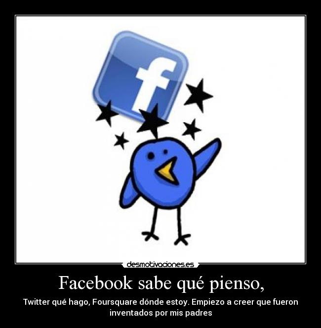 Facebook sabe qué pienso, - Twitter qué hago, Foursquare dónde estoy. Empiezo a creer que fueron
inventados por mis padres