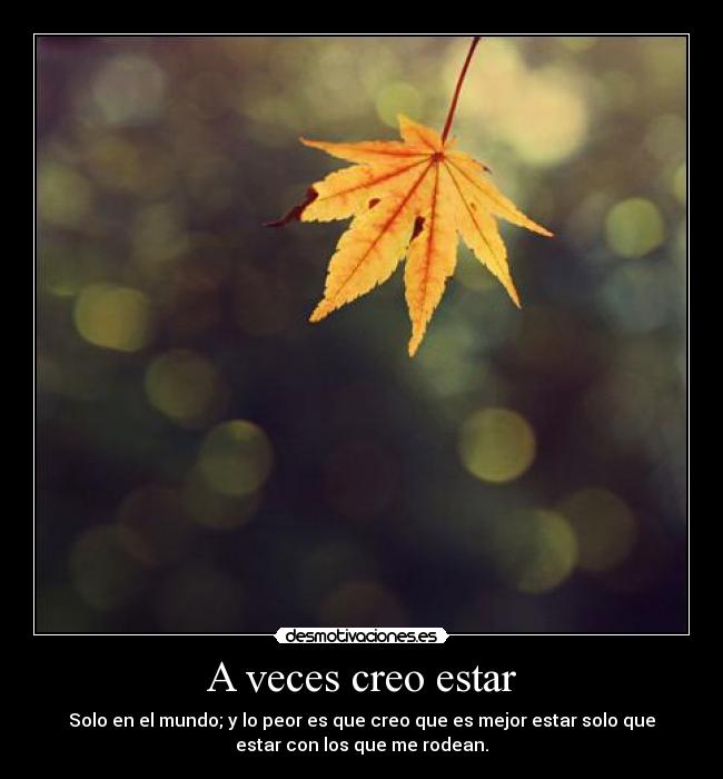 A veces creo estar - Solo en el mundo; y lo peor es que creo que es mejor estar solo que
estar con los que me rodean.