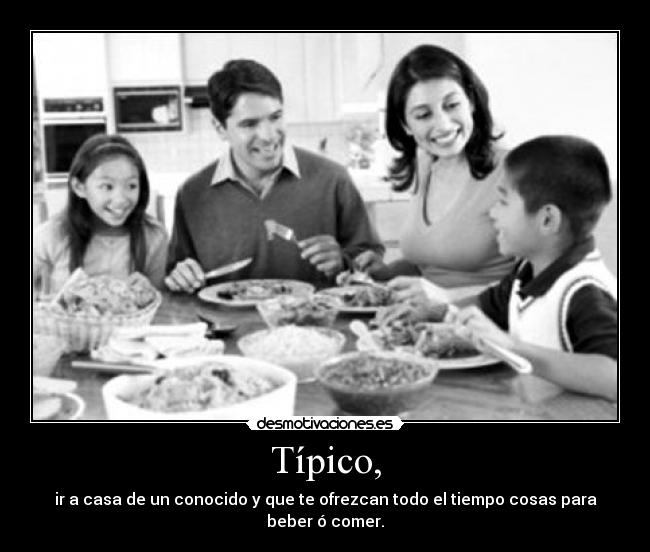 Típico, - ir a casa de un conocido y que te ofrezcan todo el tiempo cosas para beber ó comer.