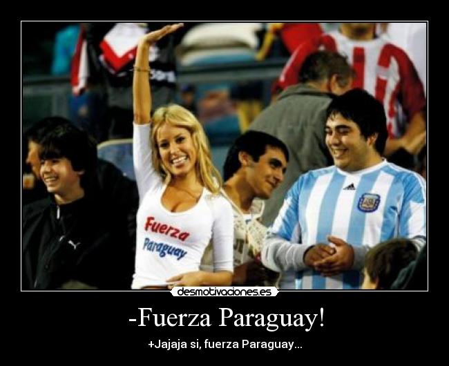 -Fuerza Paraguay! - +Jajaja si, fuerza Paraguay...