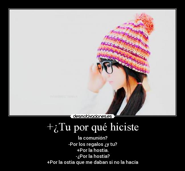 +¿Tu por qué hiciste - la comunión?
-Por los regalos ¿y tu?
+Por la hostia.
-¿Por la hostia?
+Por la ostia que me daban si no la hacía