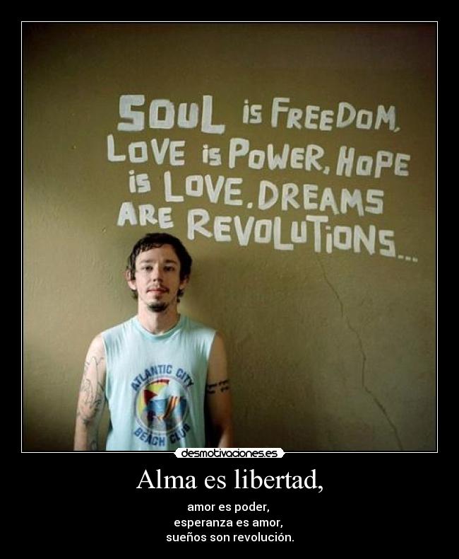 Alma es libertad, - amor es poder,
esperanza es amor,
sueños son revolución.