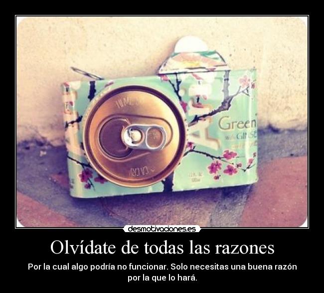 Olvídate de todas las razones - Por la cual algo podría no funcionar. Solo necesitas una buena razón
por la que lo hará.