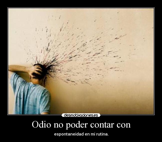 Odio no poder contar con - espontaneidad en mi rutina.