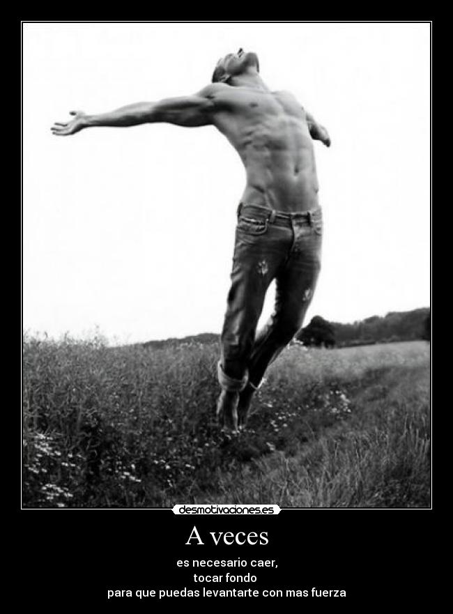 A veces - es necesario caer,
tocar fondo
para que puedas levantarte con mas fuerza
