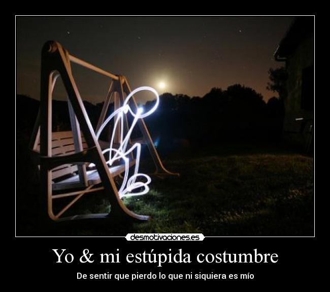 Yo & mi estúpida costumbre - De sentir que pierdo lo que ni siquiera es mío