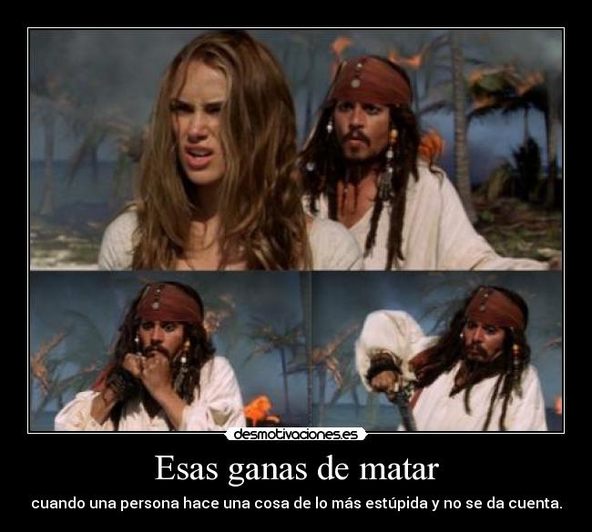 Esas ganas de matar - cuando una persona hace una cosa de lo más estúpida y no se da cuenta.