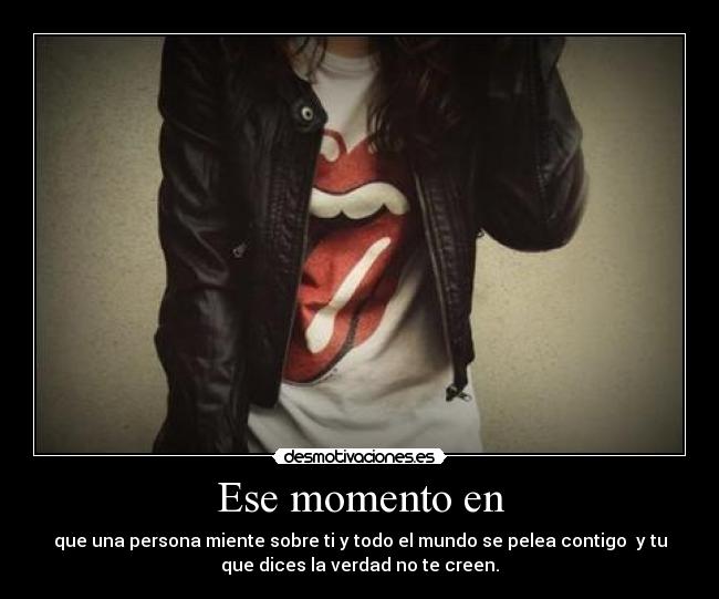 Ese momento en - que una persona miente sobre ti y todo el mundo se pelea contigo  y tu
que dices la verdad no te creen.
