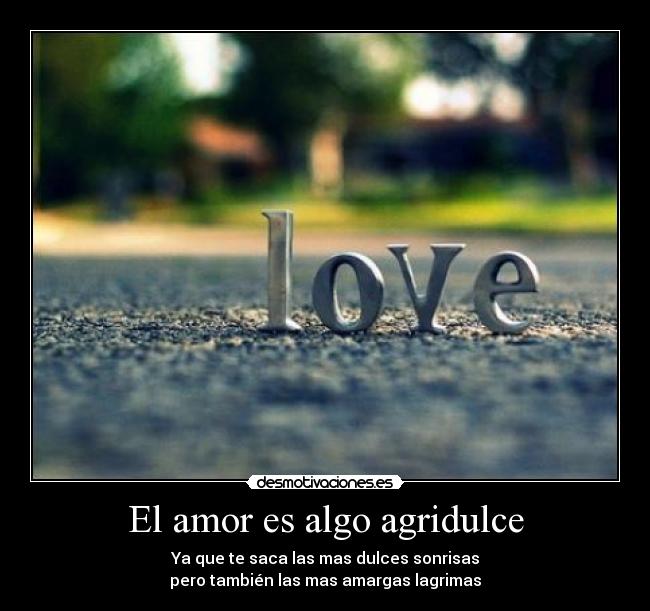 El amor es algo agridulce - Ya que te saca las mas dulces sonrisas
pero también las mas amargas lagrimas
