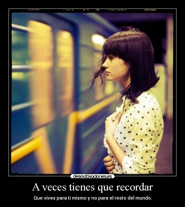 A veces tienes que recordar - Que vives para ti mismo y no para el resto del mundo.