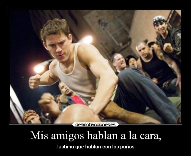 Mis amigos hablan a la cara, - lastima que hablan con los puños