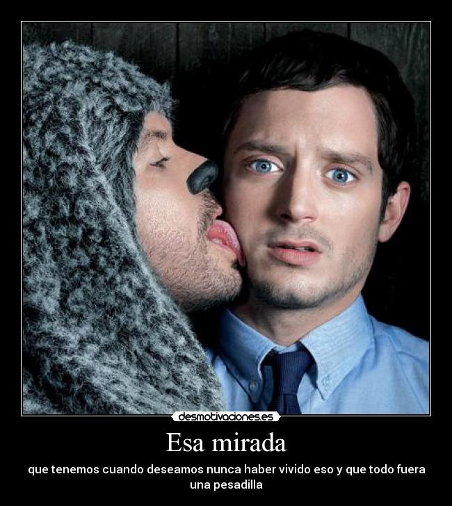 Esa mirada - que tenemos cuando deseamos nunca haber vivido eso y que todo fuera una pesadilla