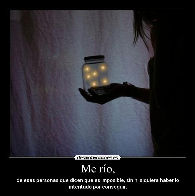 Me río, - de esas personas que dicen que es imposible, sin ni siquiera haber lo
intentado por conseguir.