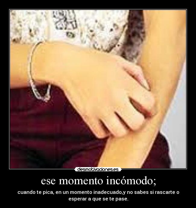 ese momento incómodo; - cuando te pica, en un momento inadecuado,y no sabes si rascarte o
esperar a que se te pase.