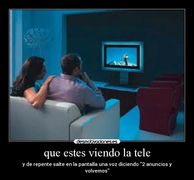 que estes viendo la tele - y de repente salte en la pantalla una voz diciendo 2 anuncios y volvemos