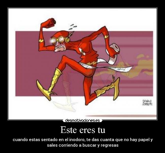 Este eres tu - cuando estas sentado en el inodoro, te das cuanta que no hay papel y
sales corriendo a buscar y regresas