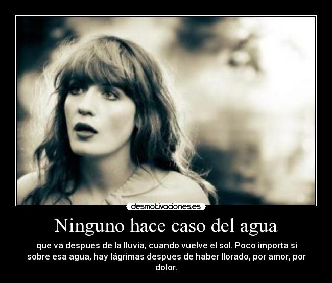 Ninguno hace caso del agua - que va despues de la lluvia, cuando vuelve el sol. Poco importa si
sobre esa agua, hay lágrimas despues de haber llorado, por amor, por
dolor.
