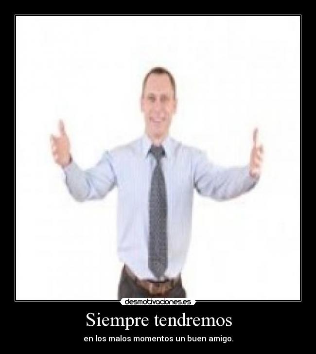 Siempre tendremos - en los malos momentos un buen amigo.