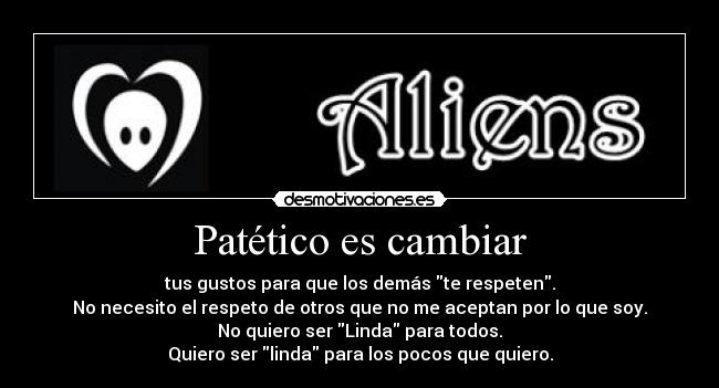 Patético es cambiar - tus gustos para que los demás te respeten.
No necesito el respeto de otros que no me aceptan por lo que soy.
No quiero ser Linda para todos.
Quiero ser linda para los pocos que quiero.