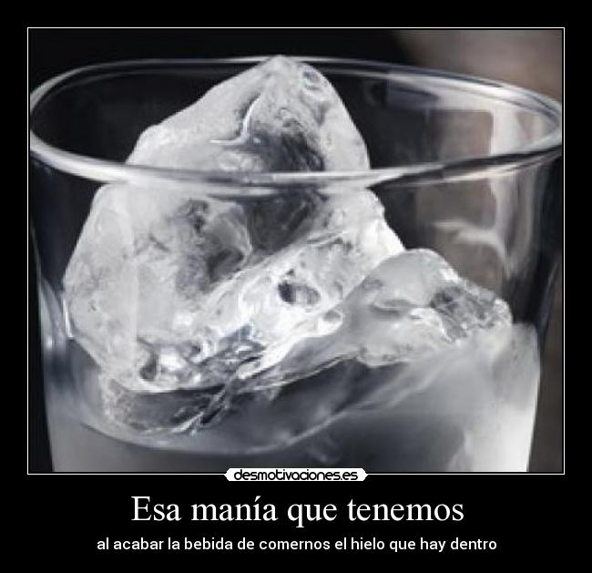 Esa manía que tenemos - al acabar la bebida de comernos el hielo que hay dentro