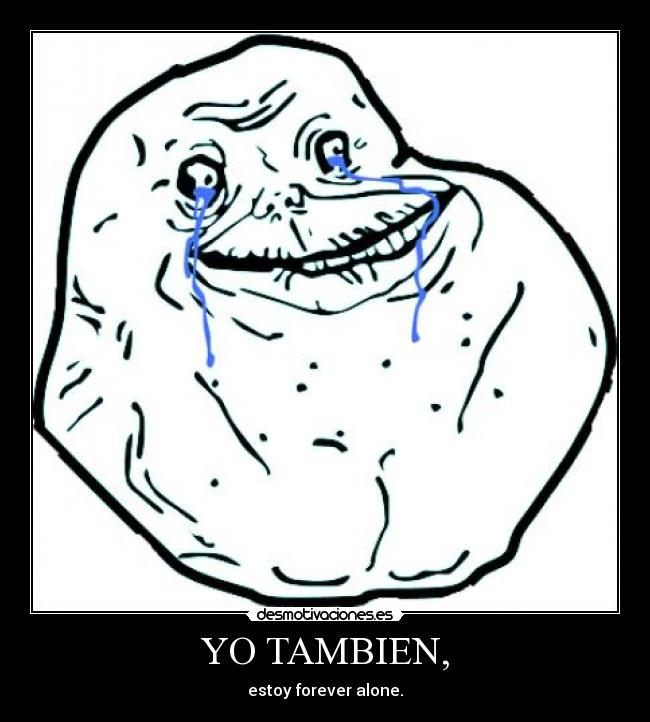 YO TAMBIEN, - estoy forever alone.