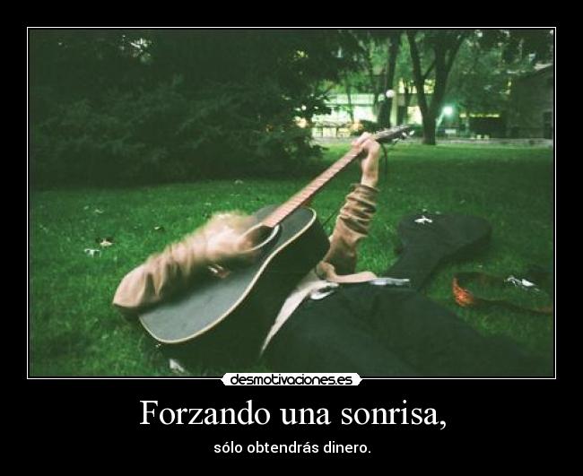 Forzando una sonrisa, - sólo obtendrás dinero.