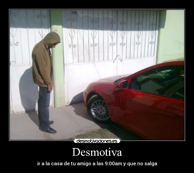Desmotiva - ir a la casa de tu amigo a las 9:00am y que no salga