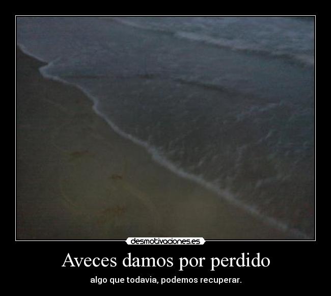 Aveces damos por perdido - algo que todavia, podemos recuperar.